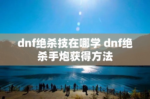 dnf绝杀技在哪学 dnf绝杀手炮获得方法