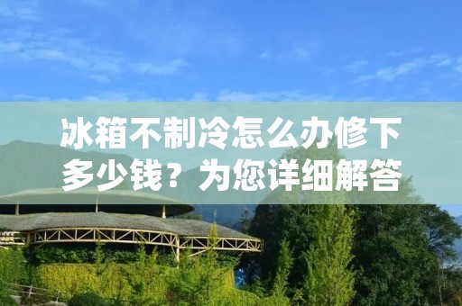 冰箱不制冷怎么办修下多少钱？为您详细解答