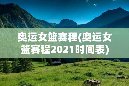 奥运女篮赛程(奥运女篮赛程2021时间表) 奥运女篮赛程(奥运女篮赛程2021时间表)