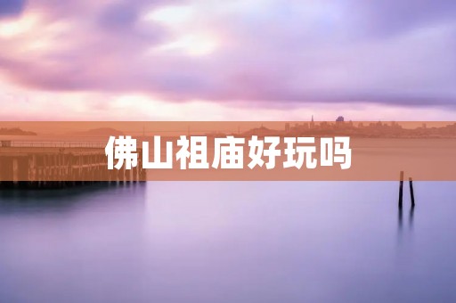 佛山祖庙好玩吗 佛山祖庙好玩吗