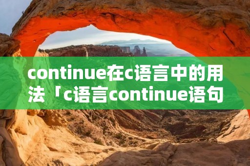 continue在c语言中的用法「c语言continue语句的用法」 continue在c语言中的用法「c语言continue语句的用法」