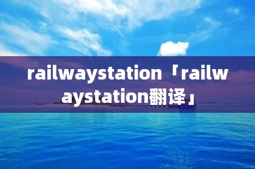 railwaystation「railwaystation翻译」