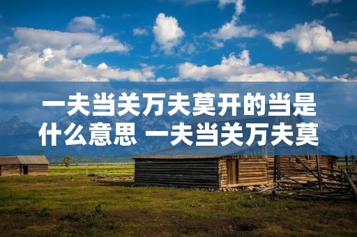一夫当关万夫莫开的当是什么意思 一夫当关万夫莫开的当字是什么意思