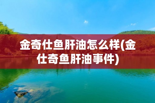 金奇仕鱼肝油怎么样(金仕奇鱼肝油事件) 金奇仕鱼肝油怎么样(金仕奇鱼肝油事件)