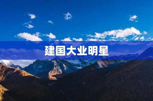 建国大业明星:他们的光芒照亮了历史的长河 建国大业明星:他们的光芒照亮了历史的长河