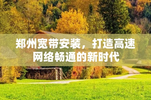 郑州宽带安装,打造高速网络畅通的新时代 郑州宽带安装,打造高速网络畅通的新时代
