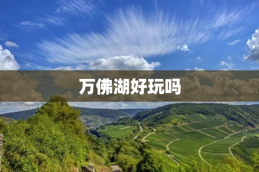 万佛湖好玩吗 万佛湖好玩吗