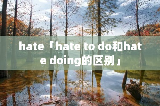 hate「hate to do和hate doing的区别」 hate「hate to do和hate doing的区别」