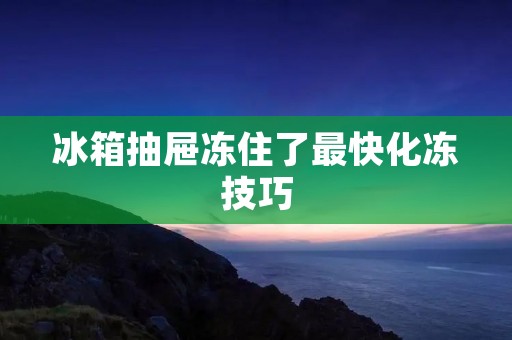 冰箱抽屉冻住了最快化冻技巧