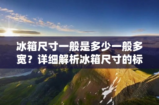 冰箱尺寸一般是多少一般多宽？详细解析冰箱尺寸的标准和常见尺寸