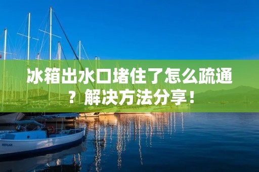 冰箱出水口堵住了怎么疏通？解决方法分享！