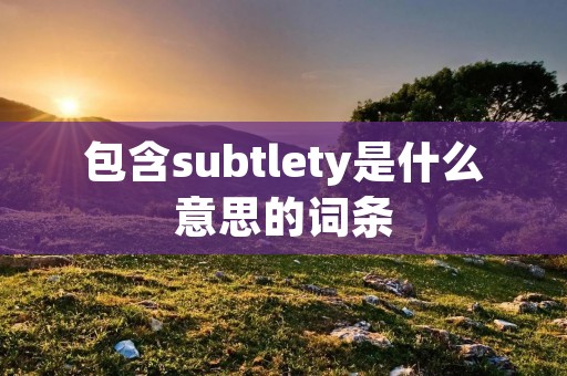 包含subtlety是什么意思的词条 包含subtlety是什么意思的词条