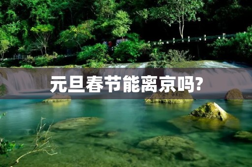 元旦春节能离京吗?