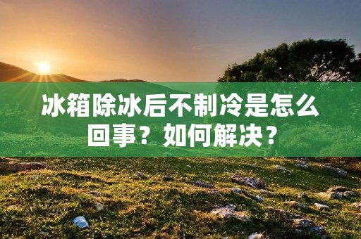 冰箱除冰后不制冷是怎么回事?如何解决? 冰箱除冰后不制冷是怎么回事?如何解决?
