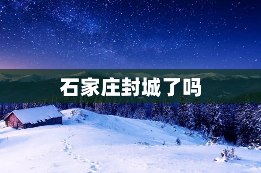 石家庄封城了吗 石家庄封城了吗