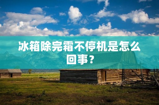 冰箱除完霜不停机是怎么回事? 冰箱除完霜不停机是怎么回事?