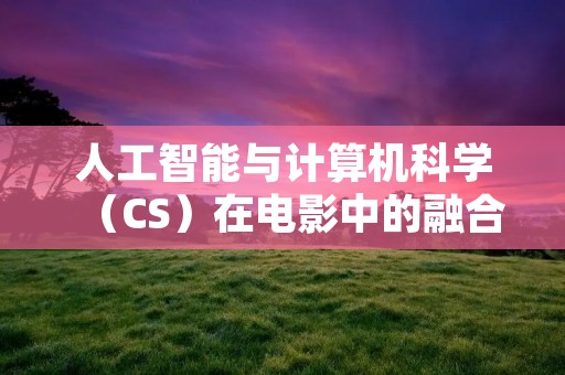 人工智能与计算机科学（CS）在电影中的融合