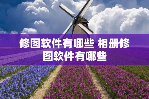 修图软件有哪些 相册修图软件有哪些 修图软件有哪些 相册修图软件有哪些