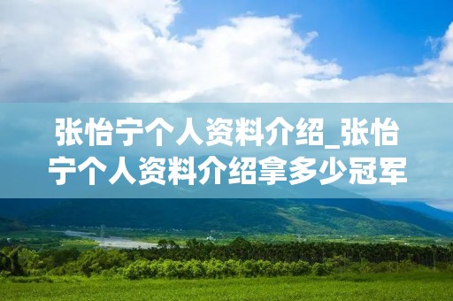 张怡宁个人资料介绍_张怡宁个人资料介绍拿多少冠军 张怡宁个人资料介绍_张怡宁个人资料介绍拿多少冠军