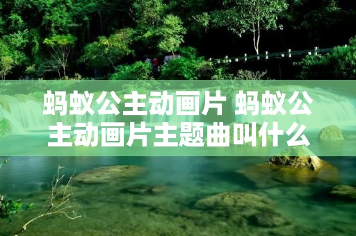蚂蚁公主动画片 蚂蚁公主动画片主题曲叫什么 蚂蚁公主动画片 蚂蚁公主动画片主题曲叫什么