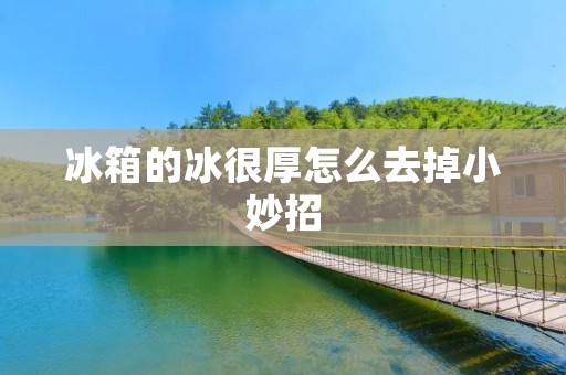 冰箱的冰很厚怎么去掉小妙招 冰箱的冰很厚怎么去掉小妙招