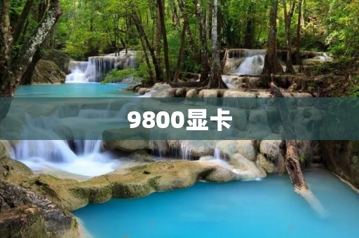 9800显卡:探索高性能图形处理的新纪元 9800显卡:探索高性能图形处理的新纪元