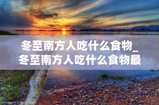冬至南方人吃什么食物_冬至南方人吃什么食物最好