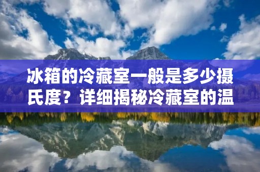 冰箱的冷藏室一般是多少摄氏度？详细揭秘冷藏室的温度控制