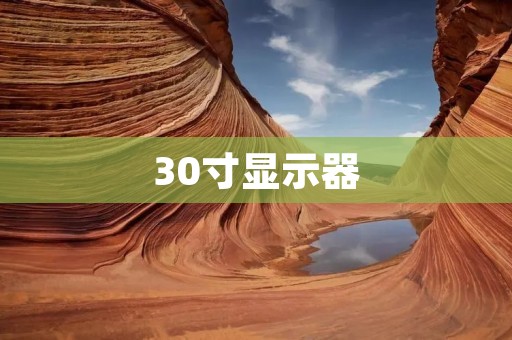 30寸显示器：为您带来震撼视觉体验