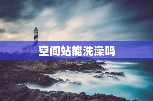 空间站能洗澡吗 空间站能洗澡吗