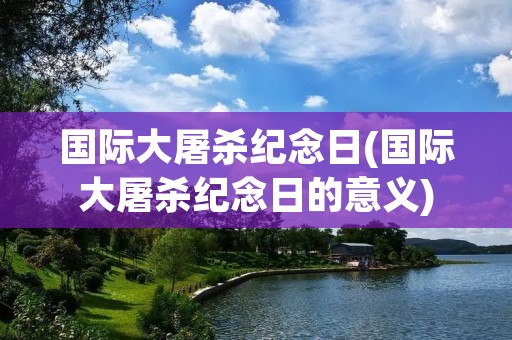 国际大屠杀纪念日(国际大屠杀纪念日的意义) 国际大屠杀纪念日(国际大屠杀纪念日的意义)