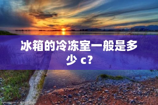 冰箱的冷冻室一般是多少 c？