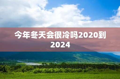 今年冬天会很冷吗2020到2024 今年冬天会很冷吗2020到2024