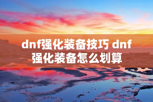 dnf强化装备技巧 dnf强化装备怎么划算 dnf强化装备技巧 dnf强化装备怎么划算