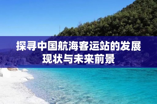 探寻中国航海客运站的发展现状与未来前景 探寻中国航海客运站的发展现状与未来前景