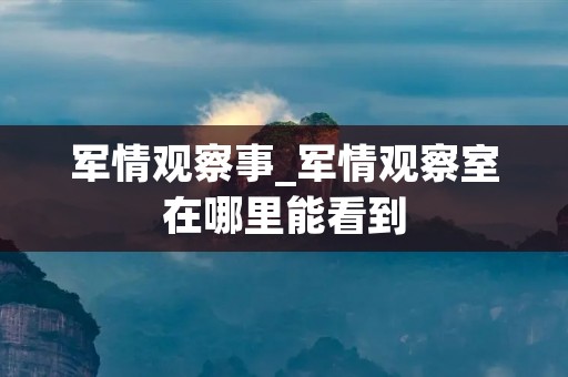军情观察事_军情观察室在哪里能看到