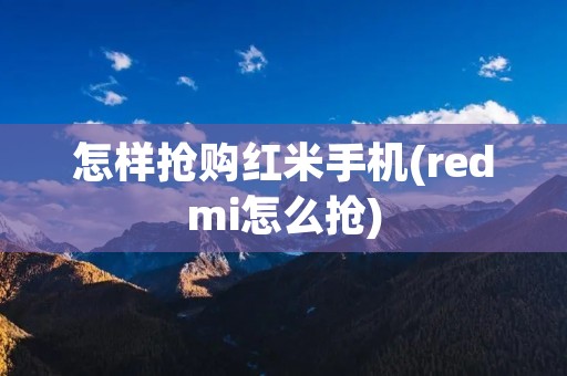 怎样抢购红米手机(redmi怎么抢)