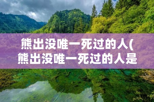 熊出没唯一死过的人(熊出没唯一死过的人是谁)