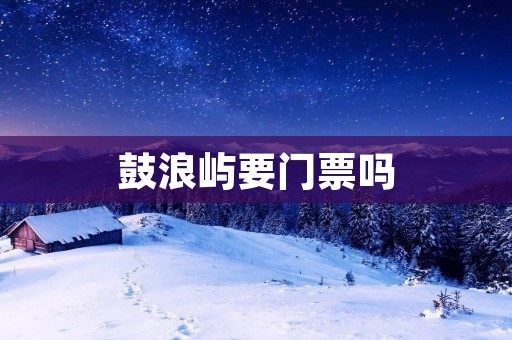 鼓浪屿要门票吗 鼓浪屿要门票吗