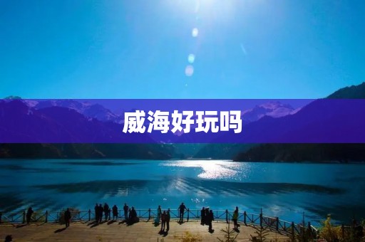 威海好玩吗 威海好玩吗