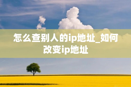 怎么查别人的ip地址_如何改变ip地址