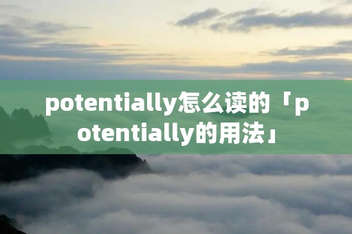 potentially怎么读的「potentially的用法」