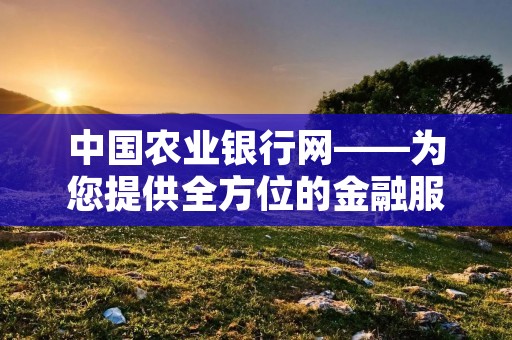 中国农业**网——为您提供全方位的金融服务 中国农业**网——为您提供全方位的金融服务