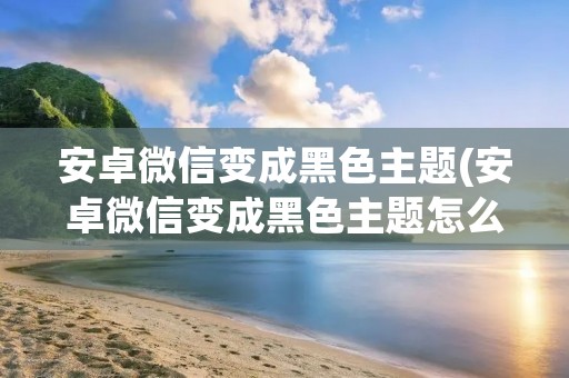 安卓微信变成黑色主题(安卓微信变成黑色主题怎么变回来)