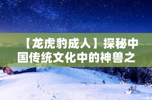 【龙虎豹成人】探秘中国传统文化中的神兽之谜