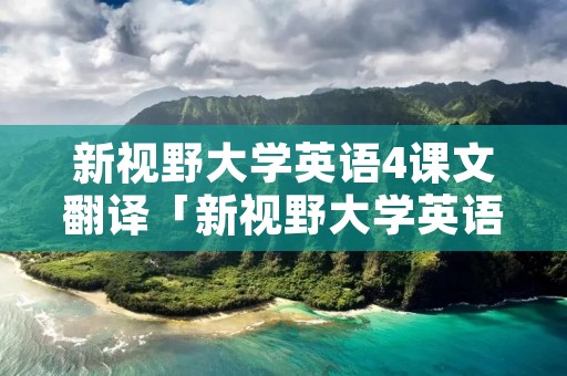 新视野大学英语4课文翻译「新视野大学英语4课文翻译第三单元」