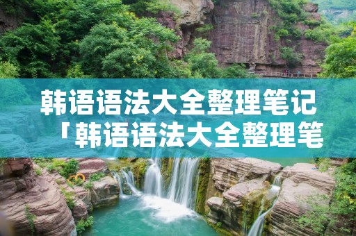 韩语语法大全整理笔记「韩语语法大全整理笔记怎么写」