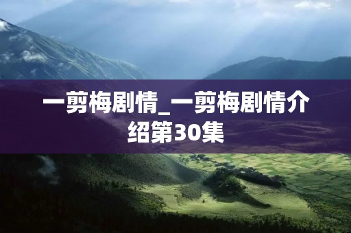 一剪梅剧情_一剪梅剧情介绍第30集 一剪梅剧情_一剪梅剧情介绍第30集