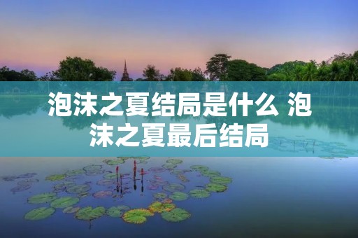 泡沫之夏结局是什么 泡沫之夏最后结局 泡沫之夏结局是什么 泡沫之夏最后结局