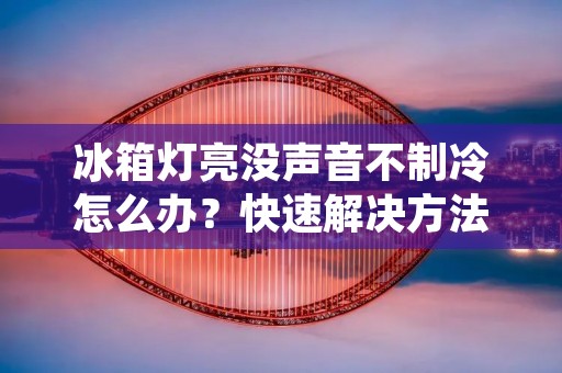 冰箱灯亮没声音不制冷怎么办?快速解决方法揭秘 冰箱灯亮没声音不制冷怎么办?快速解决方法揭秘